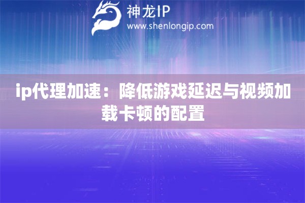 ip代理加速：降低游戲延遲與視頻加載卡頓的配置