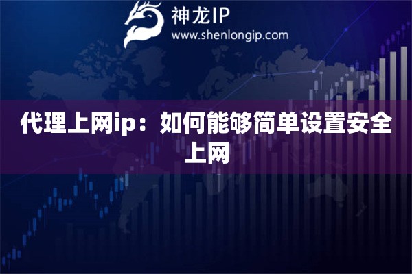 代理上網(wǎng)ip：如何能夠簡單設(shè)置安全上網(wǎng)