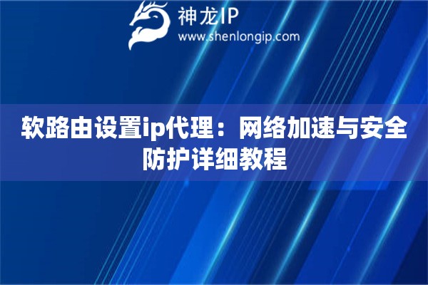 軟路由設(shè)置ip代理：網(wǎng)絡(luò)加速與安全防護(hù)詳細(xì)教程
