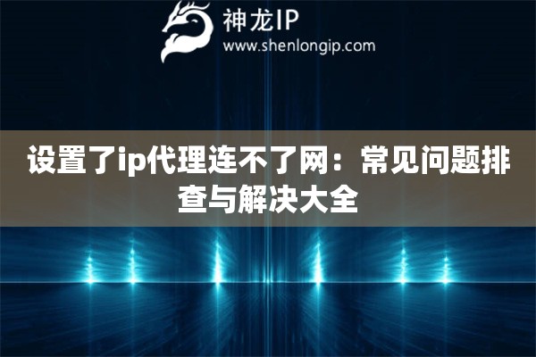 設(shè)置了ip代理連不了網(wǎng)：常見問題排查與解決大全