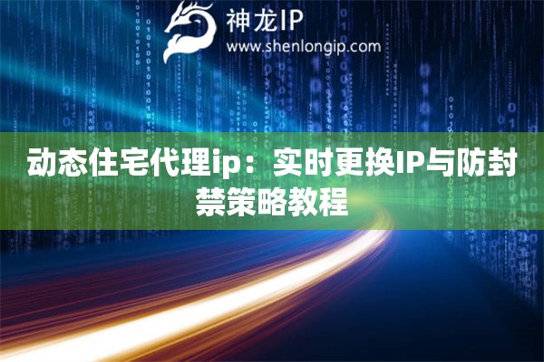 動態(tài)住宅代理ip：實時更換IP與防封禁策略教程