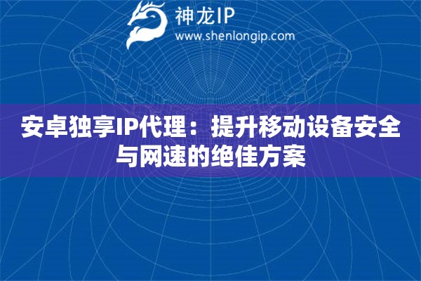 安卓獨享IP代理：提升移動設(shè)備安全與網(wǎng)速的絕佳方案