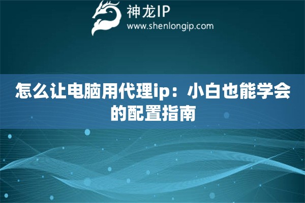 怎么讓電腦用代理ip：小白也能學會的配置指南