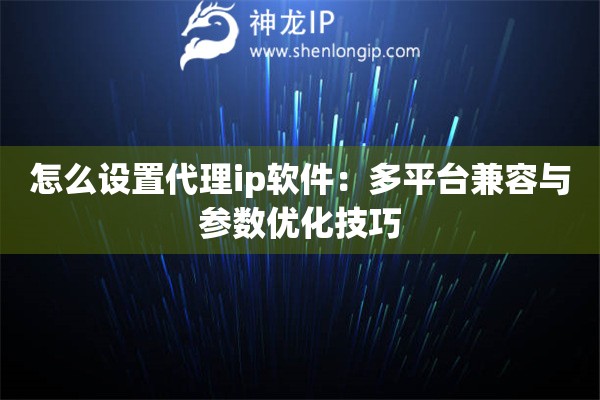 怎么設置代理ip軟件：多平臺兼容與參數(shù)優(yōu)化技巧