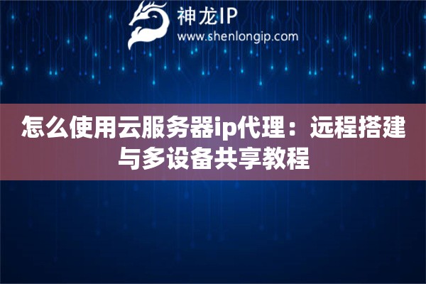 怎么使用云服務器ip代理：遠程搭建與多設備共享教程