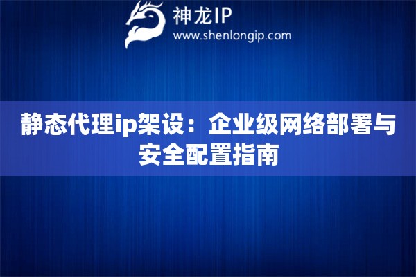 靜態(tài)代理ip架設：企業(yè)級網(wǎng)絡部署與安全配置指南