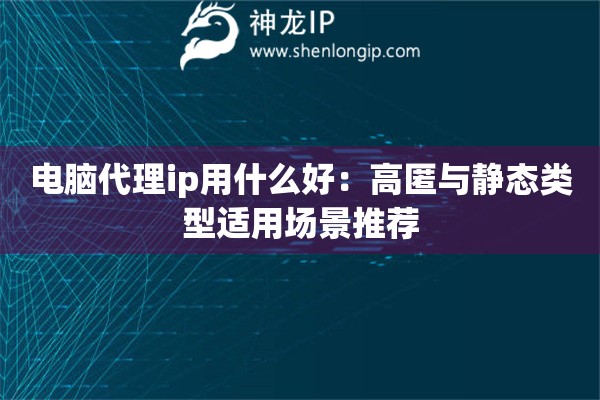 電腦代理ip用什么好：高匿與靜態(tài)類型適用場景推薦