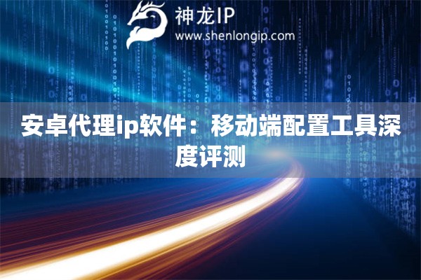 安卓代理ip軟件：移動端配置工具深度評測