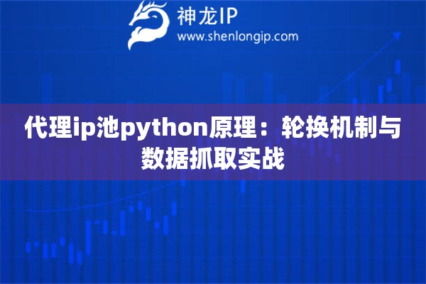 代理ip池python原理：輪換機(jī)制與數(shù)據(jù)抓取實(shí)戰(zhàn)