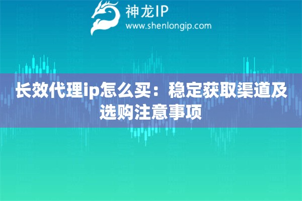 長效代理ip怎么買：穩(wěn)定獲取渠道及選購注意事項(xiàng)
