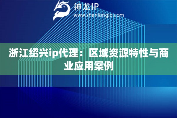 浙江紹興ip代理：區(qū)域資源特性與商業(yè)應用案例