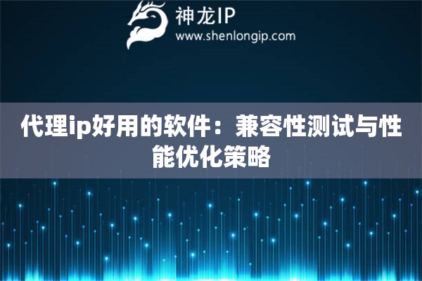 代理ip好用的軟件：兼容性測試與性能優(yōu)化策略