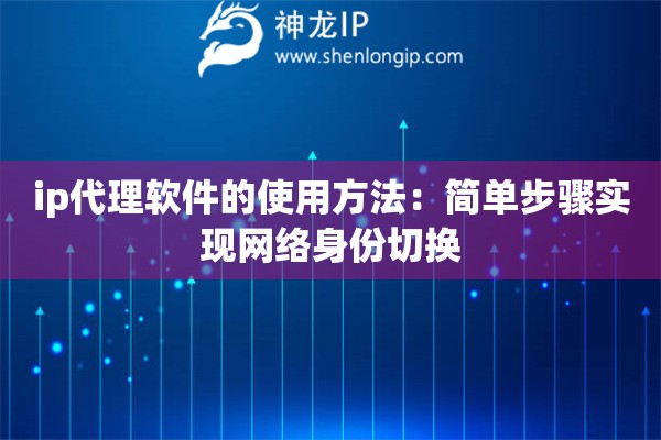 ip代理軟件的使用方法：簡單步驟實(shí)現(xiàn)網(wǎng)絡(luò)身份切換
