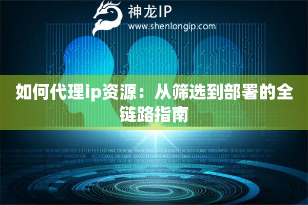 如何代理ip資源：從篩選到部署的全鏈路指南