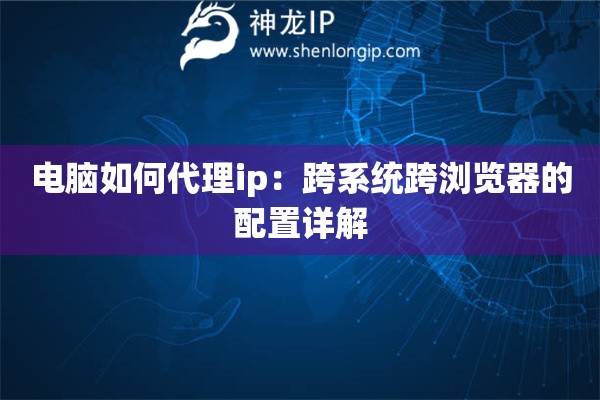 電腦如何代理ip：跨系統(tǒng)跨瀏覽器的配置詳解