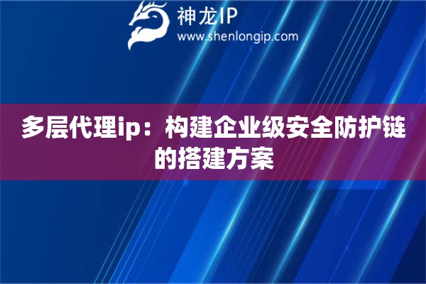 多層代理ip：構(gòu)建企業(yè)級(jí)安全防護(hù)鏈的搭建方案