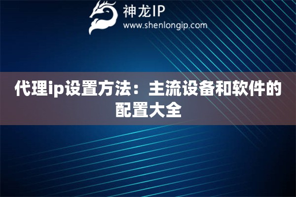 代理ip設(shè)置方法：主流設(shè)備和軟件的配置大全