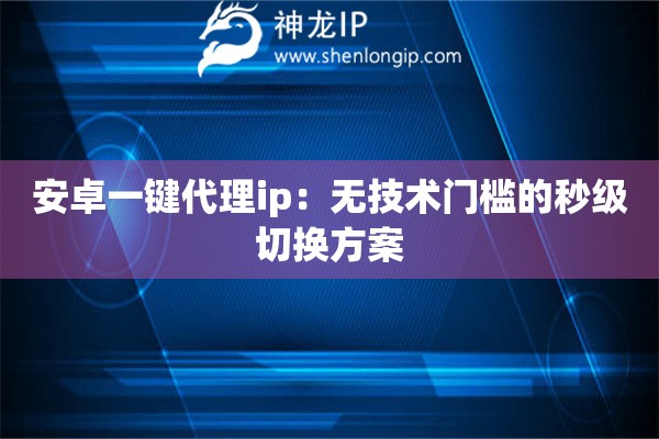 安卓一鍵代理ip：無技術(shù)門檻的秒級(jí)切換方案