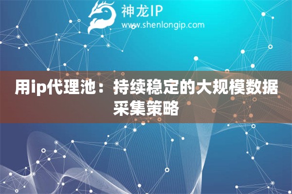 用ip代理池：持續(xù)穩(wěn)定的大規(guī)模數(shù)據(jù)采集策略