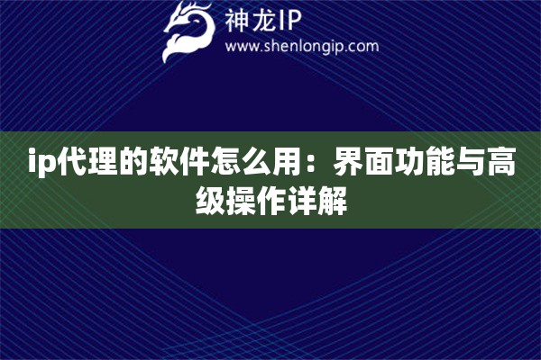 ip代理的軟件怎么用：界面功能與高級(jí)操作詳解