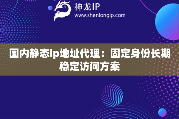 國(guó)內(nèi)靜態(tài)ip地址代理：固定身份長(zhǎng)期穩(wěn)定訪問方案