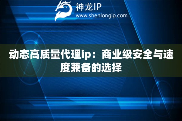 動(dòng)態(tài)高質(zhì)量代理ip：商業(yè)級(jí)安全與速度兼?zhèn)涞倪x擇