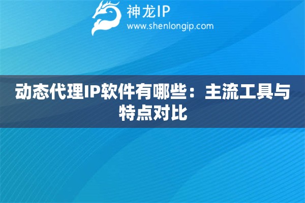 動態(tài)代理IP軟件有哪些：主流工具與特點對比