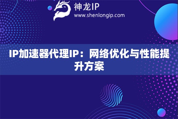 IP加速器代理IP：網(wǎng)絡優(yōu)化與性能提升方案