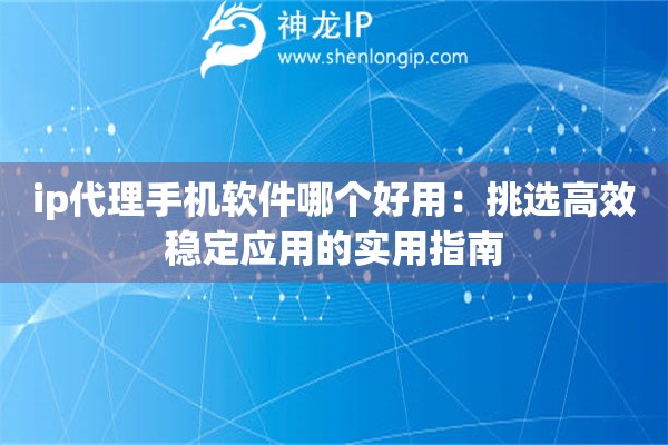 ip代理手機軟件哪個好用：挑選高效穩(wěn)定應用的實用指南