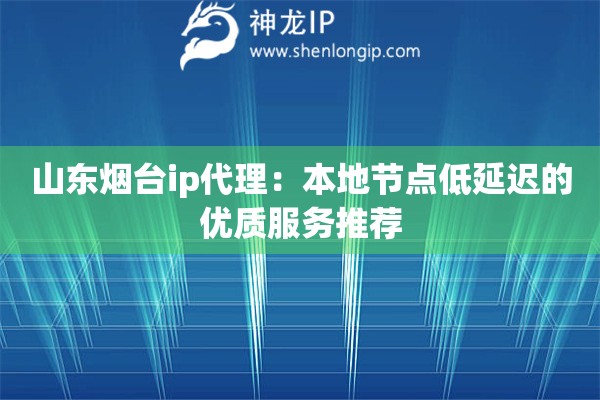 山東煙臺ip代理：本地節(jié)點低延遲的優(yōu)質服務推薦
