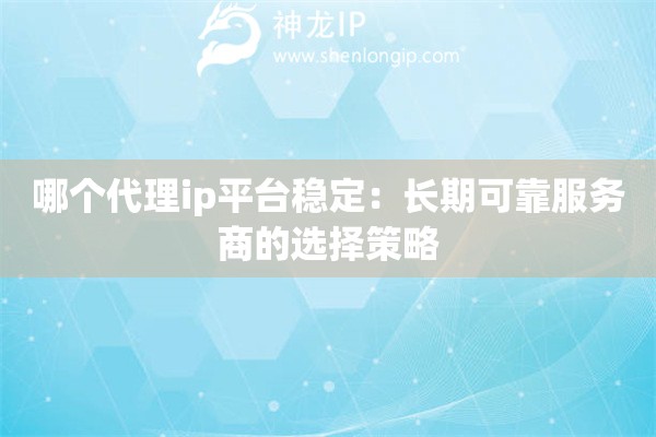 哪個(gè)代理ip平臺(tái)穩(wěn)定：長(zhǎng)期可靠服務(wù)商的選擇策略