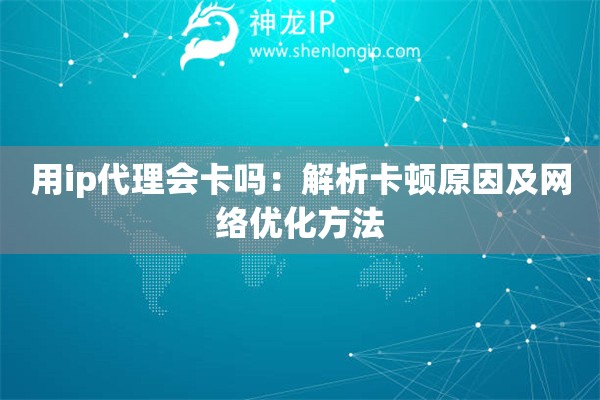 用ip代理會(huì)卡嗎：解析卡頓原因及網(wǎng)絡(luò)優(yōu)化方法