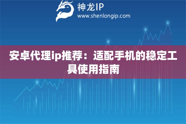 安卓代理ip推薦：適配手機(jī)的穩(wěn)定工具使用指南