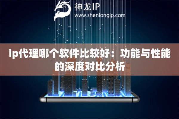 ip代理哪個軟件比較好：功能與性能的深度對比分析