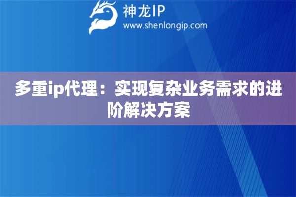 多重ip代理：實現(xiàn)復(fù)雜業(yè)務(wù)需求的進(jìn)階解決方案