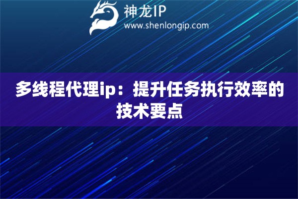詳細(xì)閱讀:多線程代理ip:提升任務(wù)執(zhí)行效率的技術(shù)要點(diǎn) 多線程代理ip:提升任務(wù)執(zhí)行效率的技術(shù)要點(diǎn)