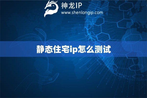 靜態(tài)住宅ip怎么測(cè)試