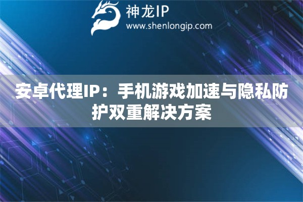 安卓代理IP：手機游戲加速與隱私防護雙重解決方案