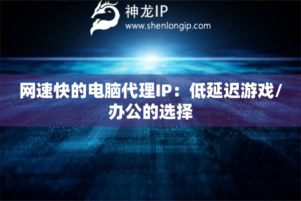 網(wǎng)速快的電腦代理IP：低延遲游戲/辦公的選擇