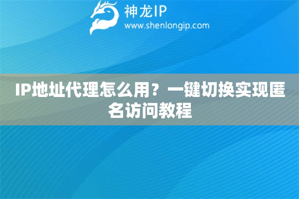 IP地址代理怎么用？一鍵切換實(shí)現(xiàn)匿名訪問教程