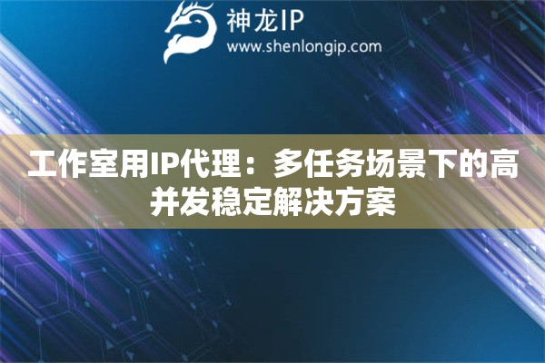 工作室用IP代理：多任務(wù)場(chǎng)景下的高并發(fā)穩(wěn)定解決方案