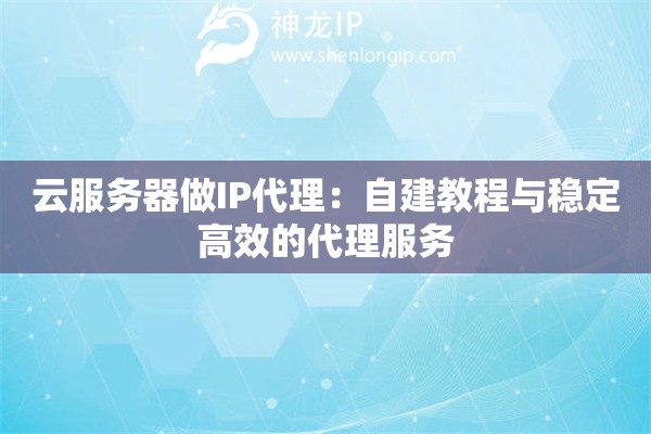 云服務(wù)器做IP代理：自建教程與穩(wěn)定高效的代理服務(wù)