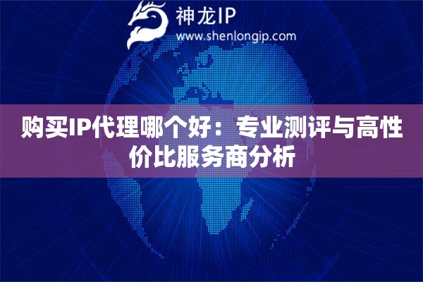 購(gòu)買(mǎi)IP代理哪個(gè)好：專業(yè)測(cè)評(píng)與高性價(jià)比服務(wù)商分析