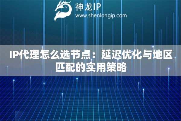 IP代理怎么選節(jié)點(diǎn)：延遲優(yōu)化與地區(qū)匹配的實(shí)用策略