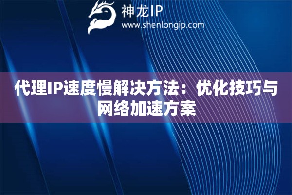 代理IP速度慢解決方法：優(yōu)化技巧與網(wǎng)絡(luò)加速方案