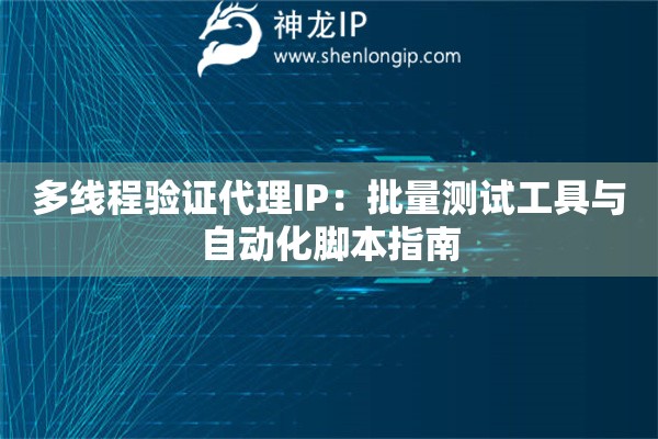 多線程驗(yàn)證代理IP：批量測試工具與自動化腳本指南