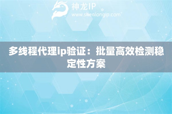 多線程代理ip驗(yàn)證：批量高效檢測(cè)穩(wěn)定性方案