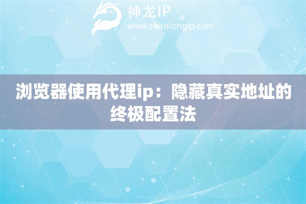 瀏覽器使用代理ip：隱藏真實(shí)地址的終極配置法