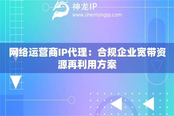 網(wǎng)絡(luò)運(yùn)營(yíng)商IP代理：合規(guī)企業(yè)寬帶資源再利用方案