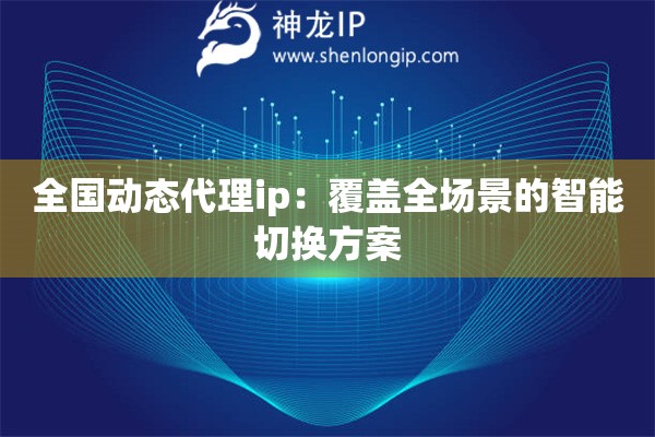 全國(guó)動(dòng)態(tài)代理ip：覆蓋全場(chǎng)景的智能切換方案